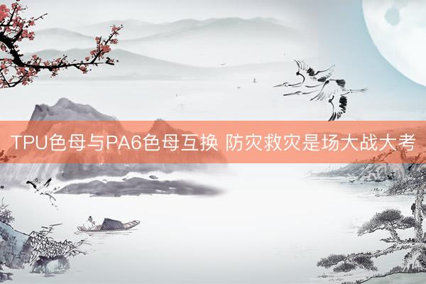 TPU色母与PA6色母互换 防灾救灾是场大战大考