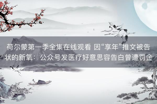 荷尔蒙第一季全集在线观看 因“享年”推文被告状的新氧：公众号发医疗好意思容告白曾遭罚金