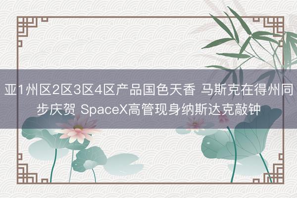 亚1州区2区3区4区产品国色天香 马斯克在得州同步庆贺 SpaceX高管现身纳斯达克敲钟