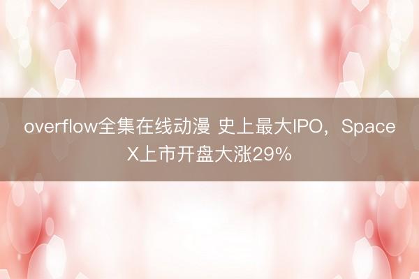 overflow全集在线动漫 史上最大IPO，SpaceX上市开盘大涨29%