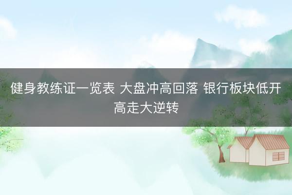 健身教练证一览表 大盘冲高回落 银行板块低开高走大逆转