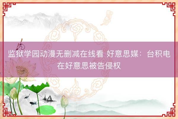 监狱学园动漫无删减在线看 好意思媒：台积电在好意思被告侵权