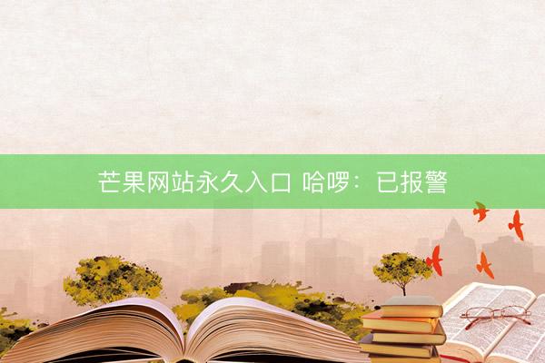 芒果网站永久入口 哈啰：已报警