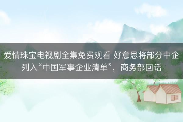 爱情珠宝电视剧全集免费观看 好意思将部分中企列入“中国军事企业清单”,商务部回话