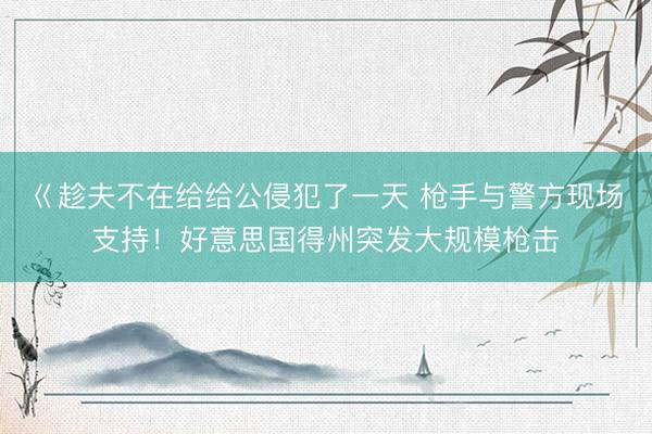 巜趁夫不在给给公侵犯了一天 枪手与警方现场支持!好意思国得州突发大规模枪击