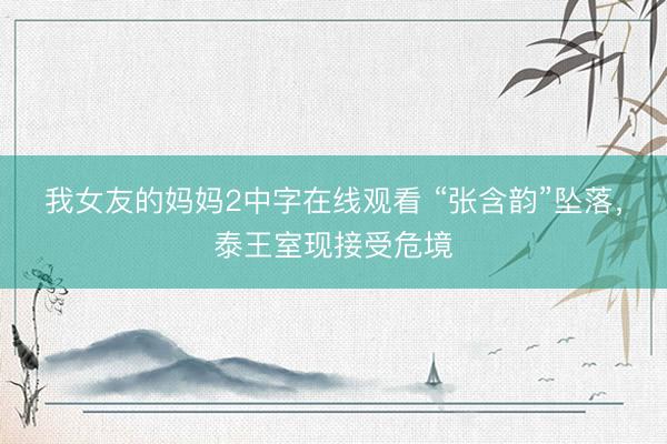 我女友的妈妈2中字在线观看 “张含韵”坠落,泰王室现接受危境