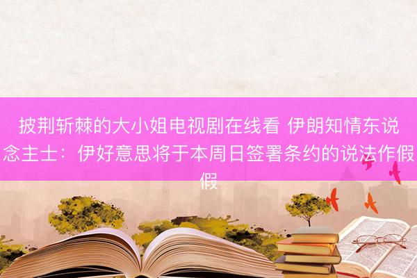 披荆斩棘的大小姐电视剧在线看 伊朗知情东说念主士:伊好意思将于本周日签署条约的说法作假
