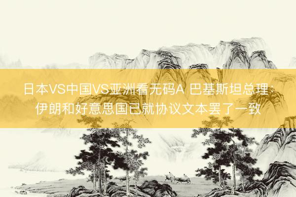 日本VS中国VS亚洲看无码A 巴基斯坦总理：伊朗和好意思国已就协议文本罢了一致