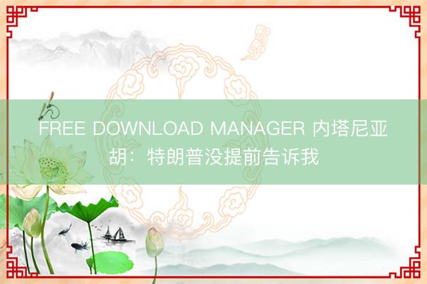FREE DOWNLOAD MANAGER 内塔尼亚胡:特朗普没提前告诉我