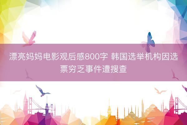 漂亮妈妈电影观后感800字 韩国选举机构因选票穷乏事件遭搜查