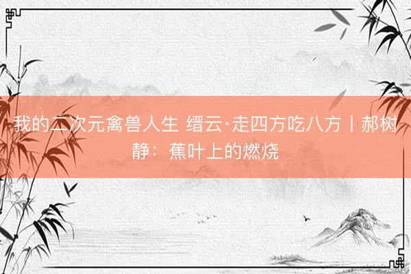 我的二次元禽兽人生 缙云·走四方吃八方丨郝树静：蕉叶上的燃烧