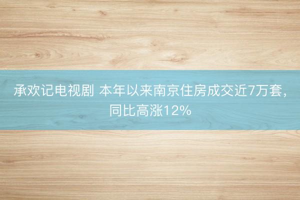 承欢记电视剧 本年以来南京住房成交近7万套，同比高涨12%