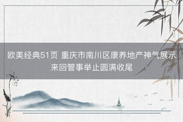 欧美经典51页 重庆市南川区康养地产神气展示来回管事举止圆满收尾