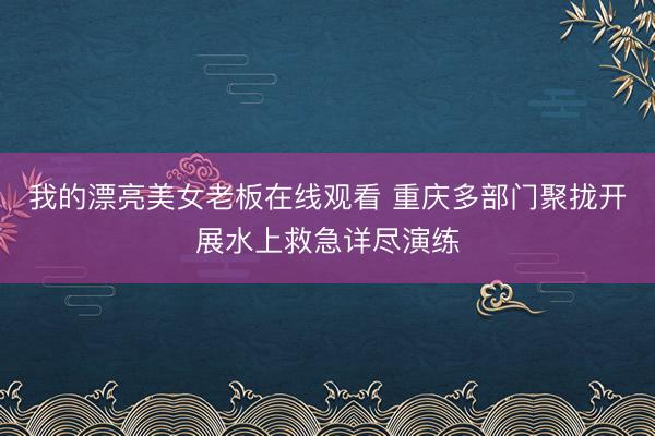 我的漂亮美女老板在线观看 重庆多部门聚拢开展水上救急详尽演练