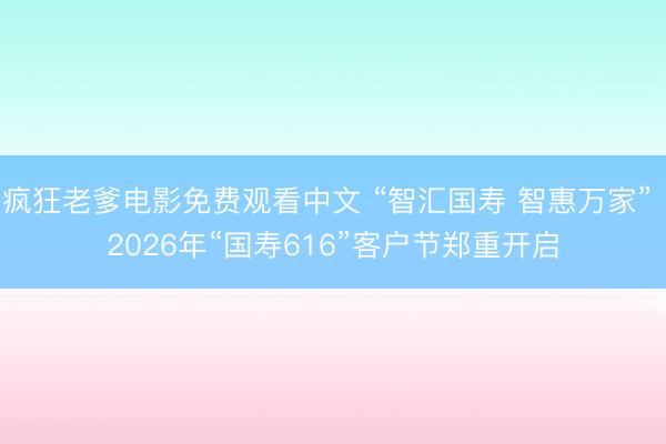 疯狂老爹电影免费观看中文 “智汇国寿 智惠万家” 2026年“国寿616”客户节郑重开启