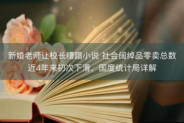 新婚老师让校长糟蹋小说 社会阔绰品零卖总数近4年来初次下滑，国度统计局详解