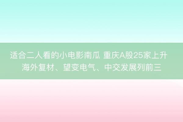 适合二人看的小电影南瓜 重庆A股25家上升  海外复材、望变电气、中交发展列前三