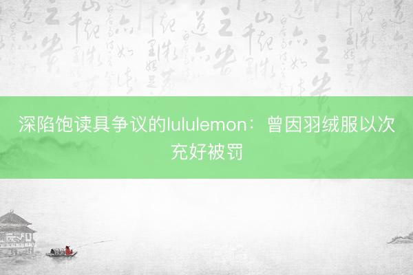 深陷饱读具争议的lululemon：曾因羽绒服以次充好被罚