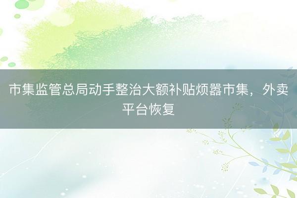 市集监管总局动手整治大额补贴烦嚣市集，外卖平台恢复