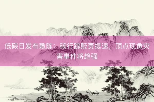 低碳日发布敷陈：碳行踪贬责提速，顶点现象灾害事件将趋强