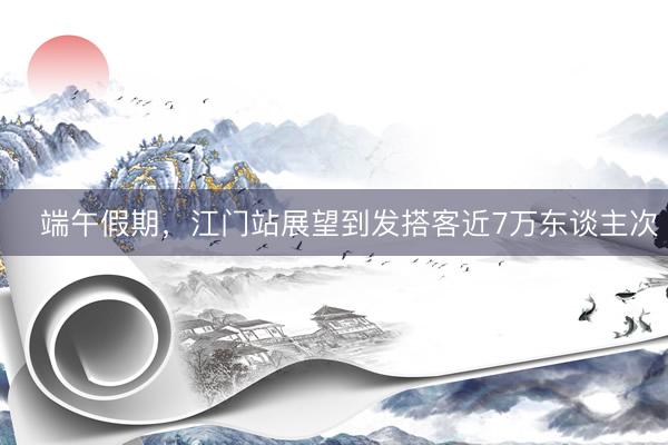 ​端午假期，江门站展望到发搭客近7万东谈主次