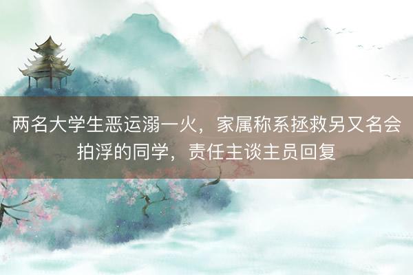 两名大学生恶运溺一火，家属称系拯救另又名会拍浮的同学，责任主谈主员回复