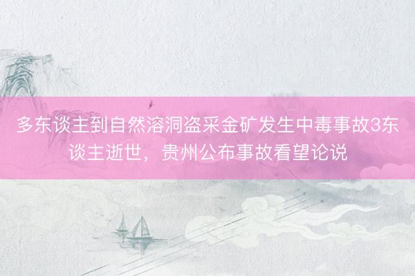 多东谈主到自然溶洞盗采金矿发生中毒事故3东谈主逝世，贵州公布事故看望论说
