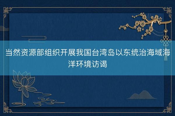 当然资源部组织开展我国台湾岛以东统治海域海洋环境访谒
