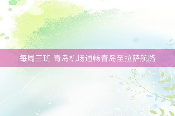 每周三班 青岛机场通畅青岛至拉萨航路