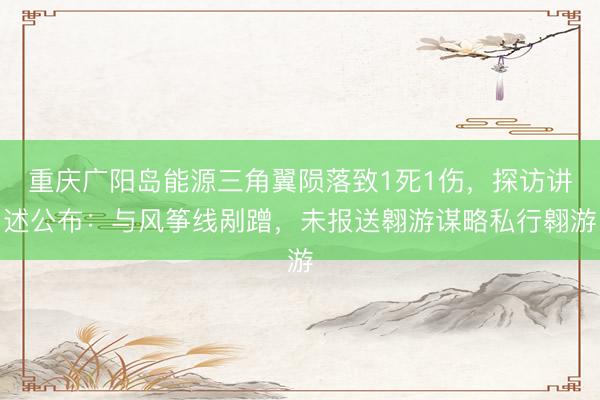 重庆广阳岛能源三角翼陨落致1死1伤，探访讲述公布：与风筝线剐蹭，未报送翱游谋略私行翱游