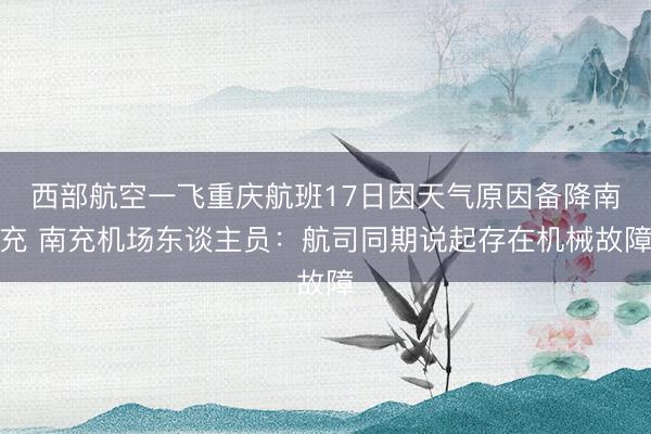 西部航空一飞重庆航班17日因天气原因备降南充 南充机场东谈主员：航司同期说起存在机械故障