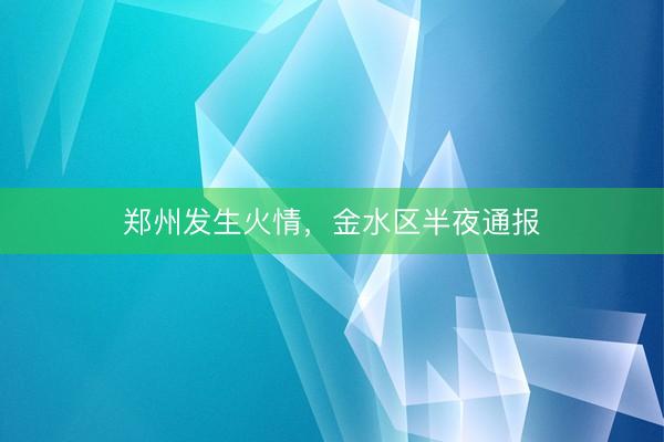 郑州发生火情，金水区半夜通报