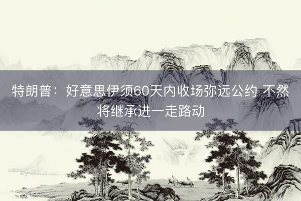 特朗普:好意思伊须60天内收场弥远公约 不然将继承进一走路动