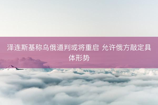 泽连斯基称乌俄道判或将重启 允许俄方敲定具体形势
