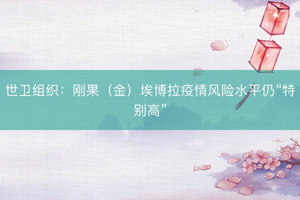 世卫组织：刚果（金）埃博拉疫情风险水平仍“特别高”