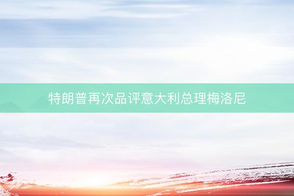 特朗普再次品评意大利总理梅洛尼