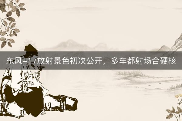 东风-17放射景色初次公开，多车都射场合硬核
