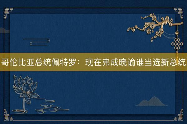 哥伦比亚总统佩特罗:现在弗成晓谕谁当选新总统
