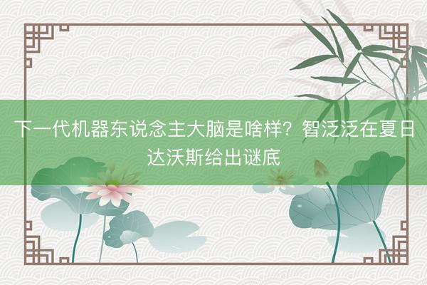 下一代机器东说念主大脑是啥样？智泛泛在夏日达沃斯给出谜底