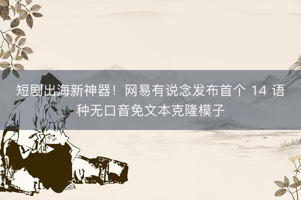 短剧出海新神器！网易有说念发布首个 14 语种无口音免文本克隆模子