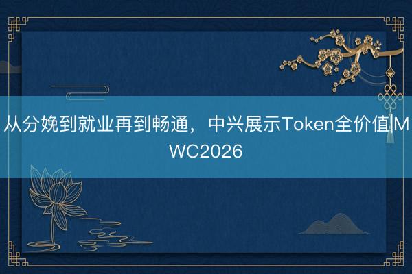 从分娩到就业再到畅通，中兴展示Token全价值|MWC2026