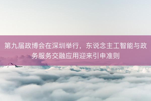 第九届政博会在深圳举行，东说念主工智能与政务服务交融应用迎来引申准则
