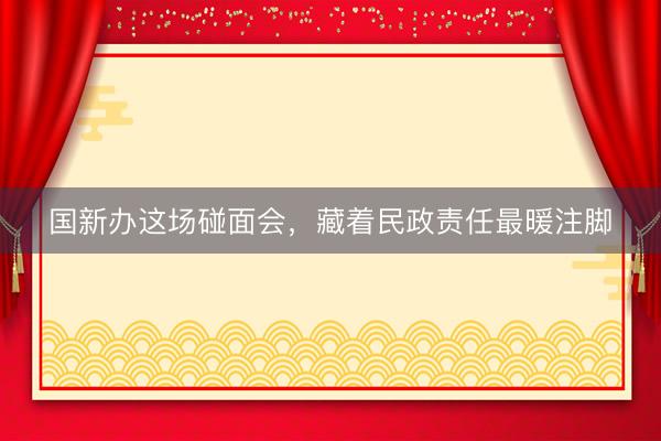 国新办这场碰面会，藏着民政责任最暖注脚