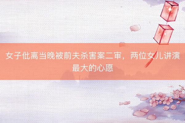 女子仳离当晚被前夫杀害案二审，两位女儿讲演最大的心愿
