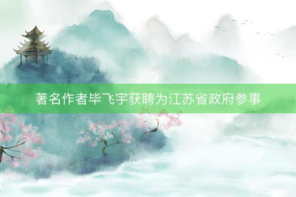 著名作者毕飞宇获聘为江苏省政府参事